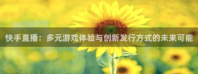 ag街机官网官网注册账号怎么注册：快手直播：多元游戏体验与创新发行方式的未来可能