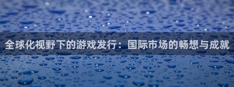 ag街机官网下载分分彩：全球化视野下的游戏发行：国际市场的畅想与成就