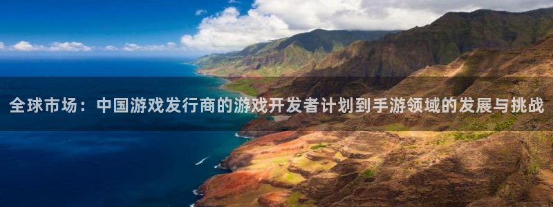 ag街机平台：全球市场：中国游戏发行商的游戏开发者计划到手游领域的发展与挑战