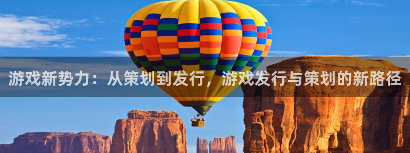 ag街机官网的奇趣腾讯是真的吗：游戏新势力：从策划到发行，游戏发行与策划的新路径