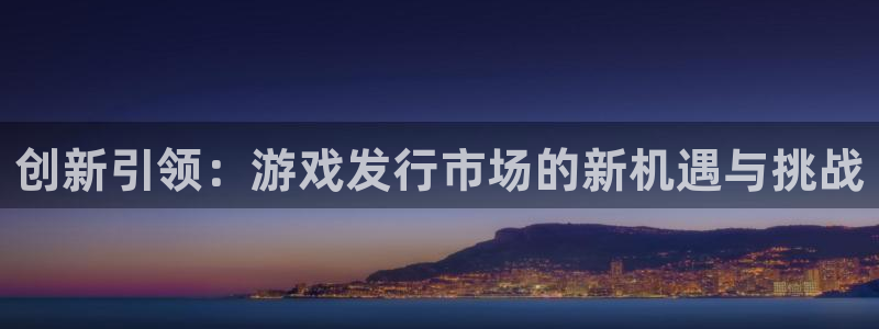 ag街机官网注册地址在哪里查：创新引领：游戏发行市场的新机遇与挑战