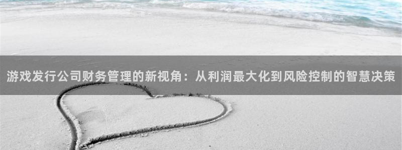 ag街机官网注册平台是什么：游戏发行公司财务管理的新视角：从利润最大化到风险控制的智慧决策