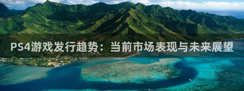 ag街机官网注册地址在哪里查询：PS4游戏发行趋势：当前市场表现与未来展望