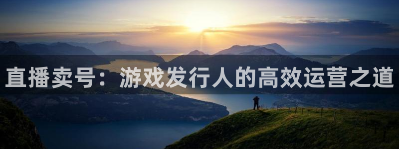 ag街机官网代理注册：直播卖号：游戏发行人的高效运营之道