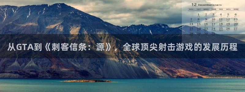 ag街机官网招商主管：从GTA到《刺客信条：源》，全球顶尖射击游戏的发展历程